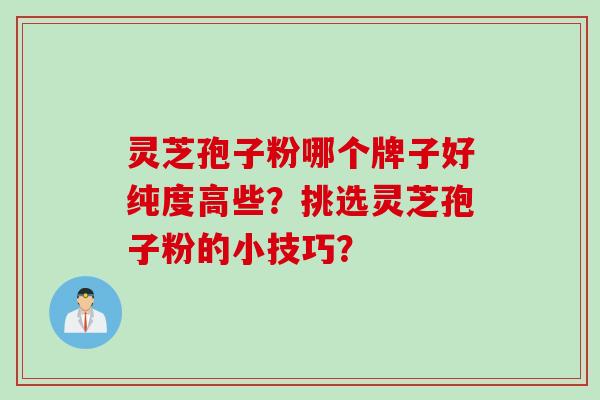 灵芝孢子粉哪个牌子好纯度高些？挑选灵芝孢子粉的小技巧？