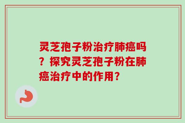 灵芝孢子粉治疗肺癌吗？探究灵芝孢子粉在肺癌治疗中的作用？