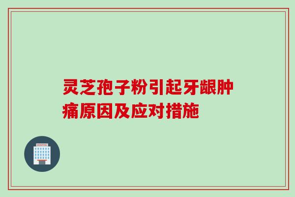 灵芝孢子粉引起牙龈肿痛原因及应对措施