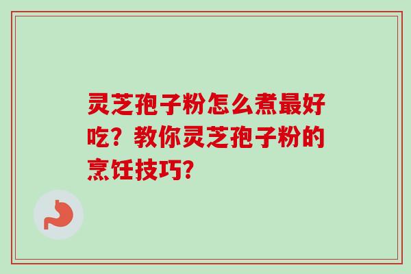 灵芝孢子粉怎么煮最好吃？教你灵芝孢子粉的烹饪技巧？