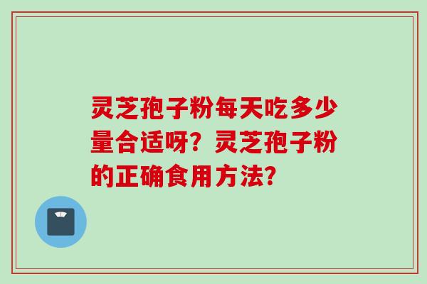 灵芝孢子粉每天吃多少量合适呀？灵芝孢子粉的正确食用方法？