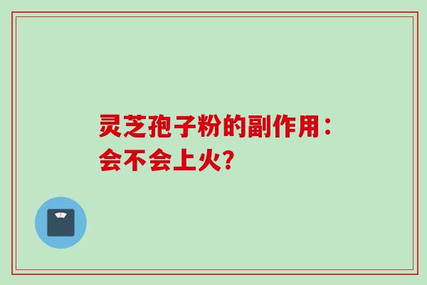 灵芝孢子粉的副作用：会不会上火？