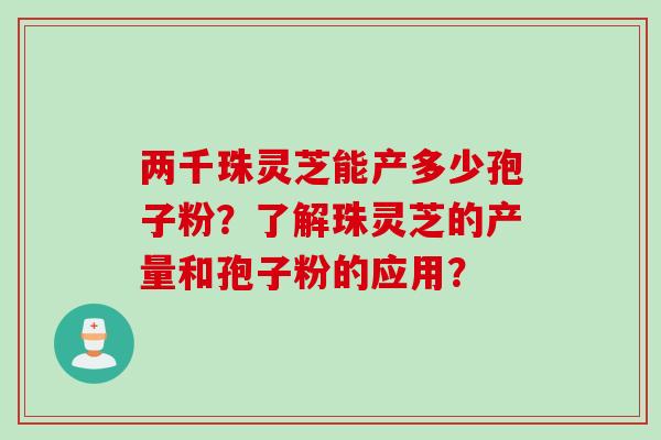 两千珠灵芝能产多少孢子粉?了解珠灵芝的产量和孢子粉的应用? 两千珠灵芝能产多少孢子粉?了解珠灵芝的产量和孢子粉的应用?