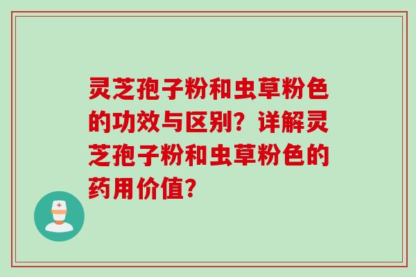 灵芝孢子粉和虫草粉色的功效与区别？详解灵芝孢子粉和虫草粉色的药用价值？