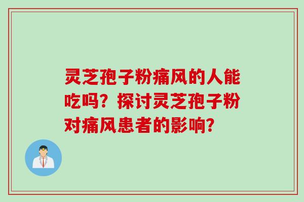 灵芝孢子粉痛风的人能吃吗?探讨灵芝孢子粉对痛风患者的影响? 灵芝孢子粉痛风的人能吃吗?探讨灵芝孢子粉对痛风患者的影响?