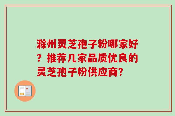 滁州灵芝孢子粉哪家好？推荐几家品质优良的灵芝孢子粉供应商？