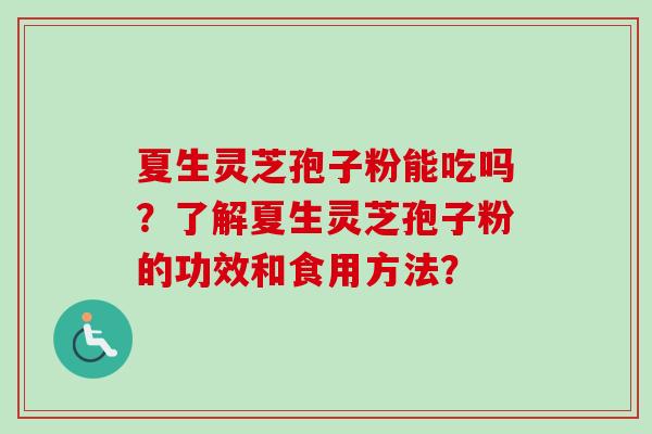 夏生灵芝孢子粉能吃吗？了解夏生灵芝孢子粉的功效和食用方法？