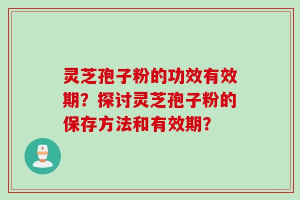 灵芝孢子粉的功效有效期？探讨灵芝孢子粉的保存方法和有效期？