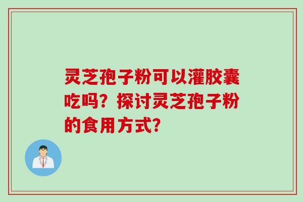 灵芝孢子粉可以灌胶囊吃吗？探讨灵芝孢子粉的食用方式？