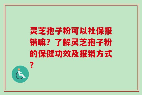 灵芝孢子粉可以社保报销嘛？了解灵芝孢子粉的保健功效及报销方式？