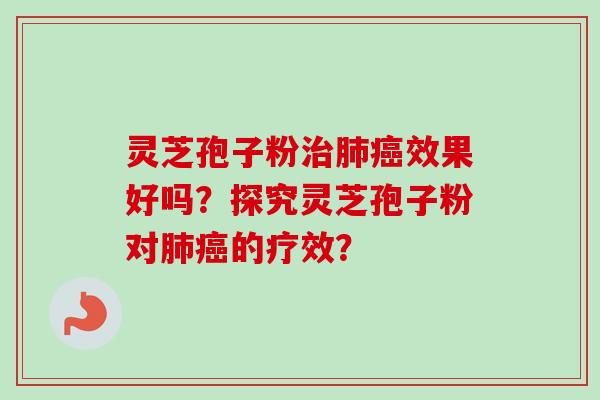 灵芝孢子粉治肺癌效果好吗？探究灵芝孢子粉对肺癌的疗效？