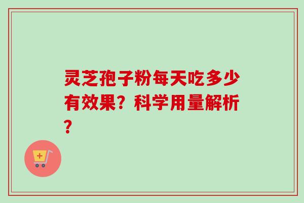 灵芝孢子粉每天吃多少有效果？科学用量解析？