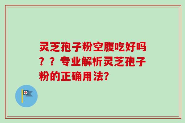 灵芝孢子粉空腹吃好吗？？专业解析灵芝孢子粉的正确用法？