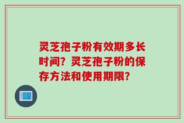 灵芝孢子粉有效期多长时间？灵芝孢子粉的保存方法和使用期限？