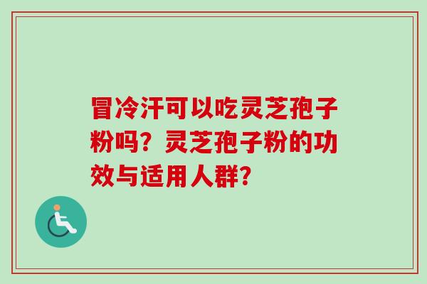 冒冷汗可以吃灵芝孢子粉吗？灵芝孢子粉的功效与适用人群？