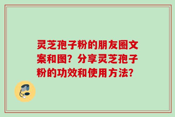 灵芝孢子粉的朋友圈文案和图？分享灵芝孢子粉的功效和使用方法？