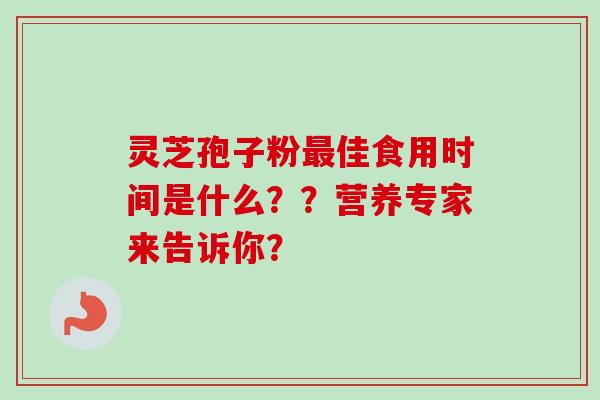 灵芝孢子粉最佳食用时间是什么？？营养专家来告诉你？