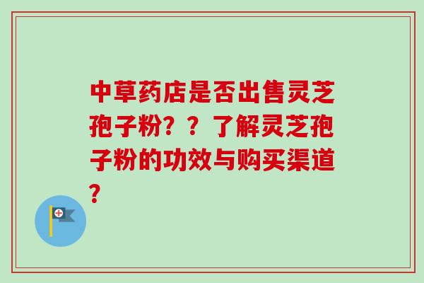 中草药店是否出售灵芝孢子粉？？了解灵芝孢子粉的功效与购买渠道？