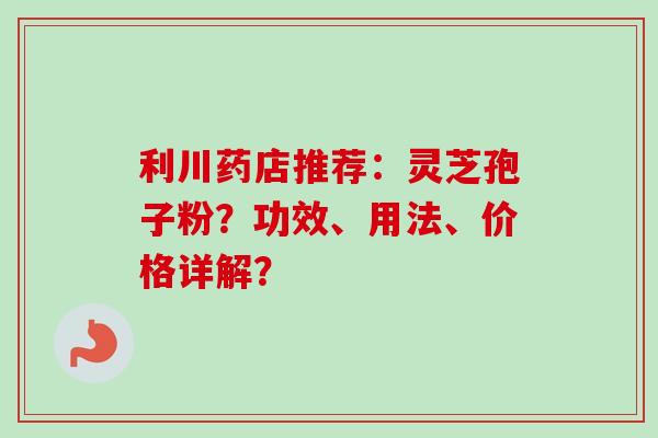 利川药店推荐：灵芝孢子粉？功效、用法、价格详解？
