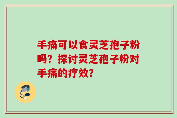 手痛可以食灵芝孢子粉吗？探讨灵芝孢子粉对手痛的疗效？