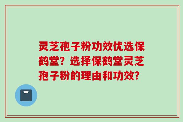 灵芝孢子粉功效优选保鹤堂？选择保鹤堂灵芝孢子粉的理由和功效？