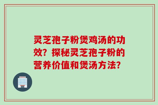 灵芝孢子粉煲鸡汤的功效？探秘灵芝孢子粉的营养价值和煲汤方法？