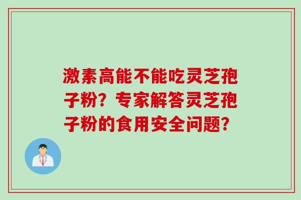 激素高能不能吃灵芝孢子粉?专家解答灵芝孢子粉的食用安全问题? 激素高能不能吃灵芝孢子粉?专家解答灵芝孢子粉的食用安全问题?