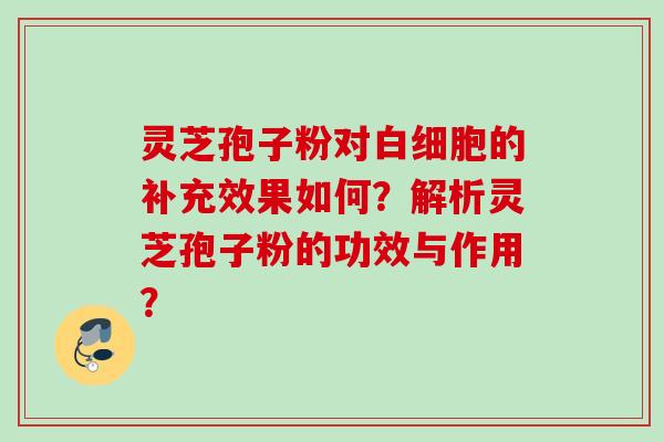 灵芝孢子粉对的补充效果如何?解析灵芝孢子粉的功效与作用? 灵芝孢子粉对的补充效果如何?解析灵芝孢子粉的功效与作用?