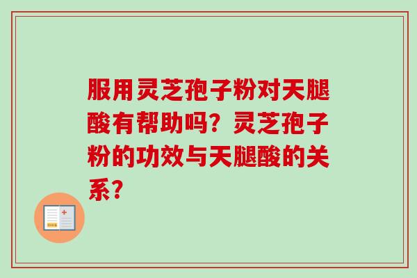 服用灵芝孢子粉对天腿酸有帮助吗？灵芝孢子粉的功效与天腿酸的关系？
