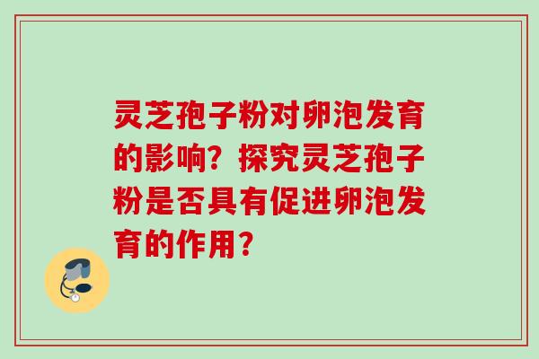 灵芝孢子粉对卵泡发育的影响?探究灵芝孢子粉是否具有促进卵泡发育的作用? 灵芝孢子粉对卵泡发育的影响?探究灵芝孢子粉是否具有促进卵泡发育的作用?
