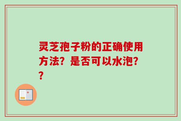 灵芝孢子粉的正确使用方法？是否可以水泡？？