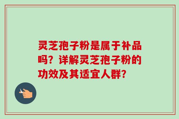 灵芝孢子粉是属于补品吗?详解灵芝孢子粉的功效及其适宜人群? 灵芝孢子粉是属于补品吗?详解灵芝孢子粉的功效及其适宜人群?