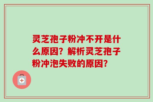 灵芝孢子粉冲不开是什么原因？解析灵芝孢子粉冲泡失败的原因？