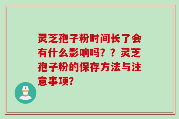 灵芝孢子粉时间长了会有什么影响吗？？灵芝孢子粉的保存方法与注意事项？