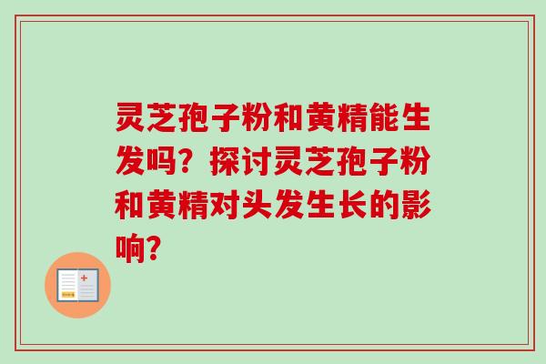 灵芝孢子粉和黄精能生发吗？探讨灵芝孢子粉和黄精对头发生长的影响？