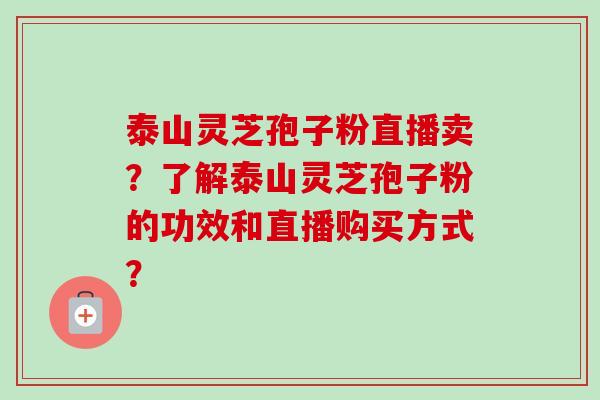 泰山灵芝孢子粉直播卖？了解泰山灵芝孢子粉的功效和直播购买方式？