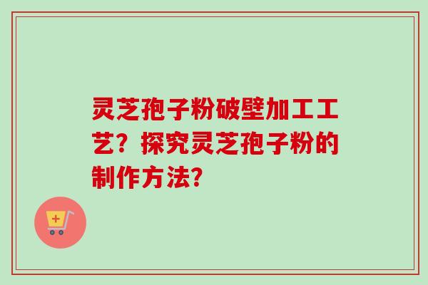 灵芝孢子粉破壁加工工艺？探究灵芝孢子粉的制作方法？