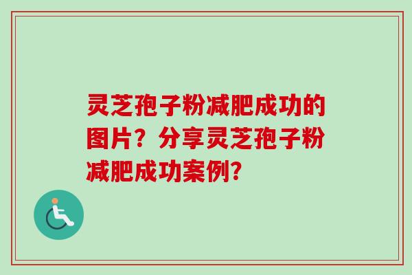 灵芝孢子粉减肥成功的图片？分享灵芝孢子粉减肥成功案例？