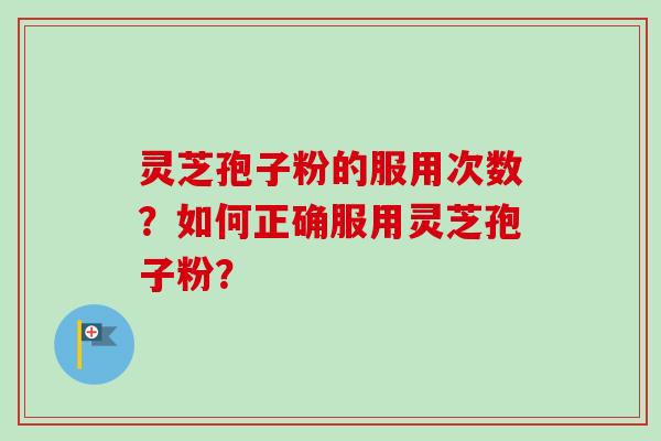 灵芝孢子粉的服用次数?如何正确服用灵芝孢子粉? 灵芝孢子粉的服用次数?如何正确服用灵芝孢子粉?