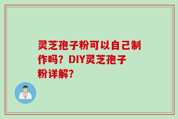灵芝孢子粉可以自己制作吗？DIY灵芝孢子粉详解？