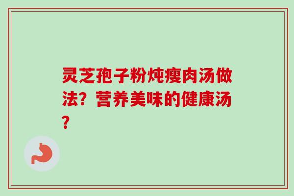 灵芝孢子粉炖瘦肉汤做法？营养美味的健康汤？