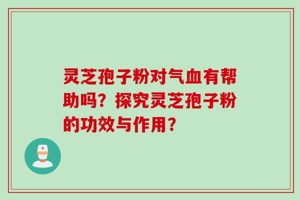 灵芝孢子粉对气血有帮助吗？探究灵芝孢子粉的功效与作用？