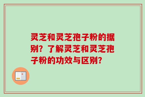 灵芝和灵芝孢子粉的据别？了解灵芝和灵芝孢子粉的功效与区别？