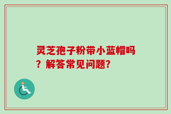 灵芝孢子粉带小蓝帽吗？解答常见问题？
