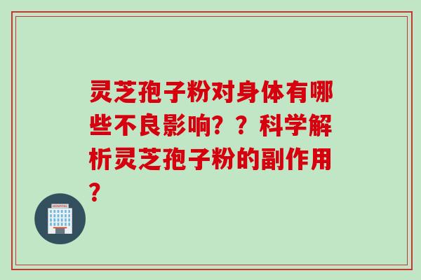 灵芝孢子粉对身体有哪些不良影响？？科学解析灵芝孢子粉的副作用？