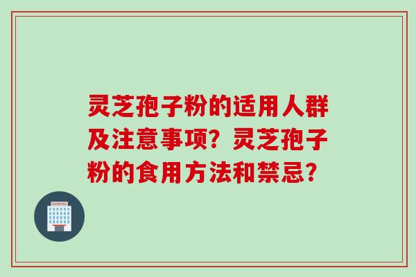 灵芝孢子粉的适用人群及注意事项？灵芝孢子粉的食用方法和禁忌？