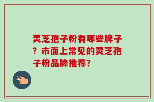 灵芝孢子粉有哪些牌子？市面上常见的灵芝孢子粉品牌推荐？