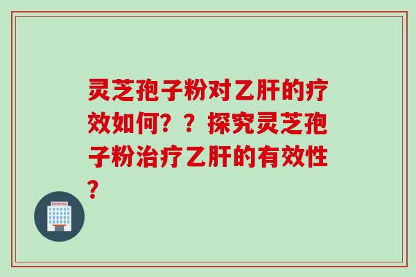 灵芝孢子粉对的疗效如何？？探究灵芝孢子粉的有效性？