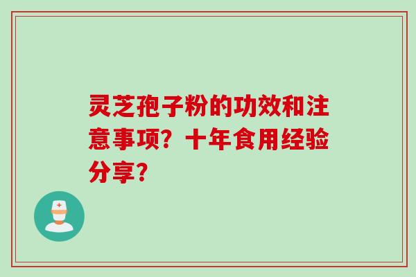 灵芝孢子粉的功效和注意事项？十年食用经验分享？