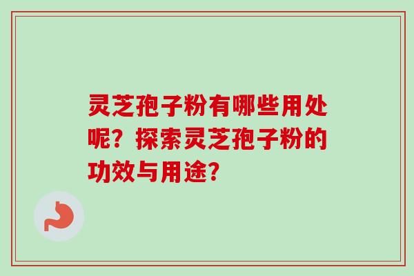 灵芝孢子粉有哪些用处呢？探索灵芝孢子粉的功效与用途？